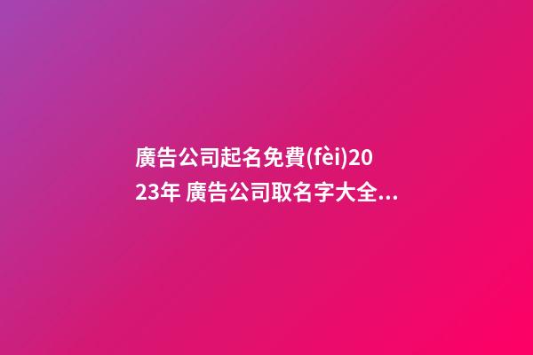 廣告公司起名免費(fèi)2023年 廣告公司取名字大全集-第1張-公司起名-玄機(jī)派